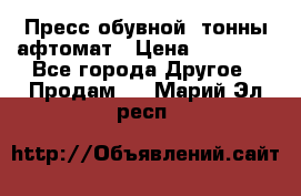 Пресс обувной8 тонны афтомат › Цена ­ 80 000 - Все города Другое » Продам   . Марий Эл респ.